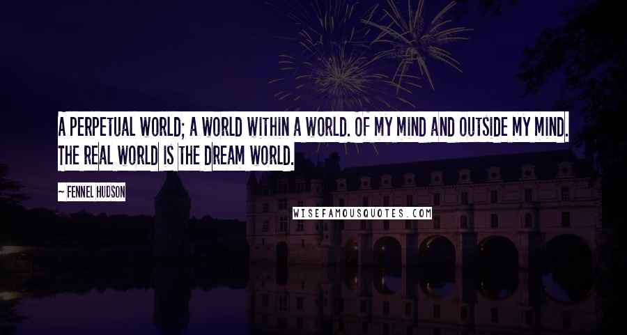 Fennel Hudson Quotes: A perpetual world; a world within a world. Of my mind and outside my mind. The real world is the dream world.