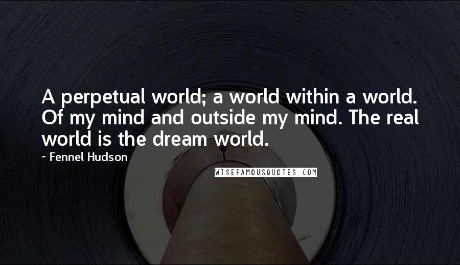 Fennel Hudson Quotes: A perpetual world; a world within a world. Of my mind and outside my mind. The real world is the dream world.