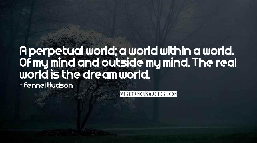 Fennel Hudson Quotes: A perpetual world; a world within a world. Of my mind and outside my mind. The real world is the dream world.