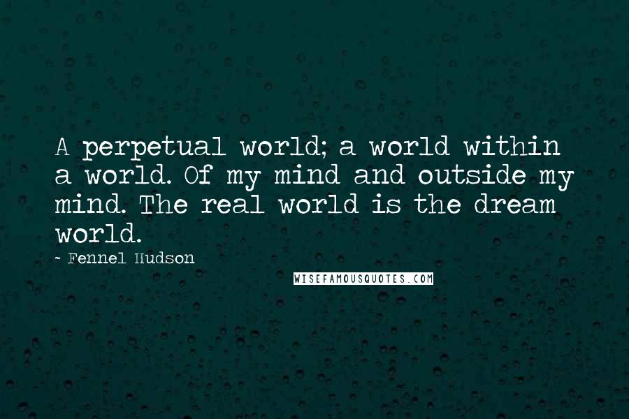 Fennel Hudson Quotes: A perpetual world; a world within a world. Of my mind and outside my mind. The real world is the dream world.
