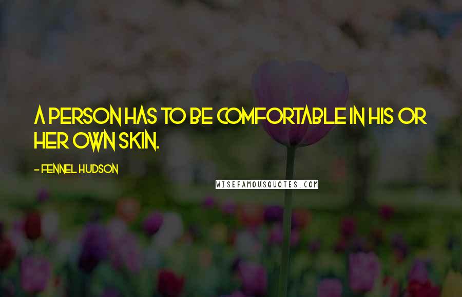 Fennel Hudson Quotes: A person has to be comfortable in his or her own skin.