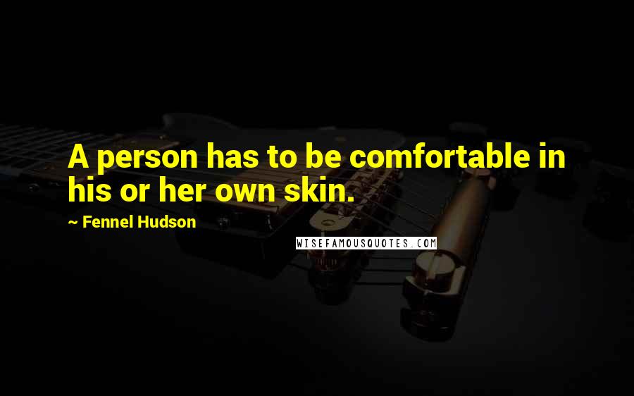 Fennel Hudson Quotes: A person has to be comfortable in his or her own skin.