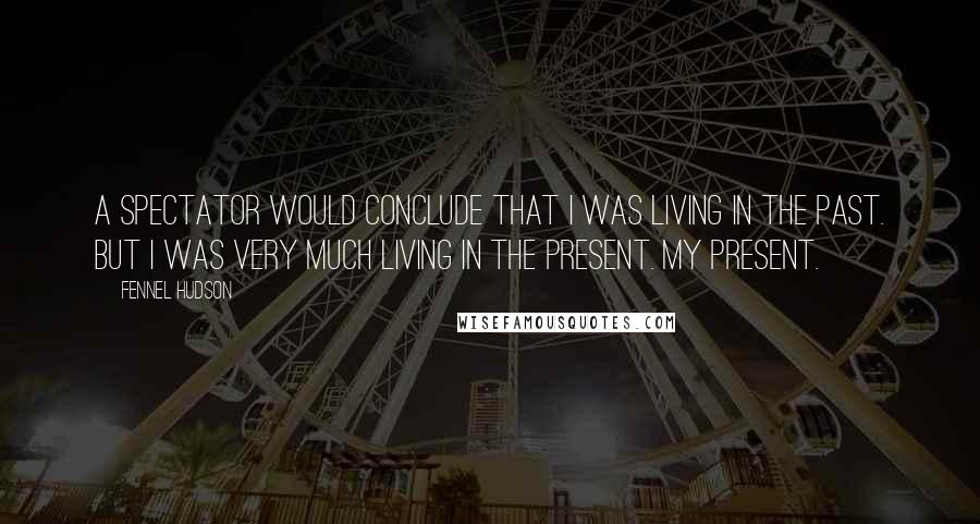 Fennel Hudson Quotes: A spectator would conclude that I was living in the past. But I was very much living in the present. My present.