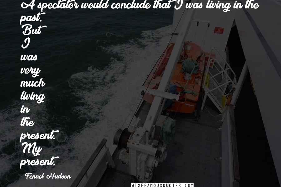 Fennel Hudson Quotes: A spectator would conclude that I was living in the past. But I was very much living in the present. My present.
