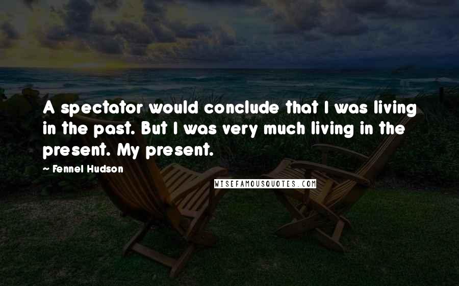 Fennel Hudson Quotes: A spectator would conclude that I was living in the past. But I was very much living in the present. My present.