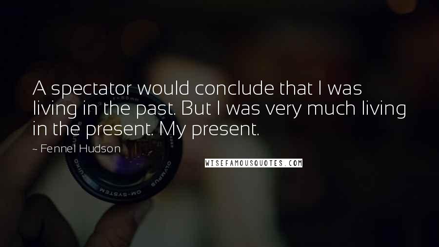 Fennel Hudson Quotes: A spectator would conclude that I was living in the past. But I was very much living in the present. My present.