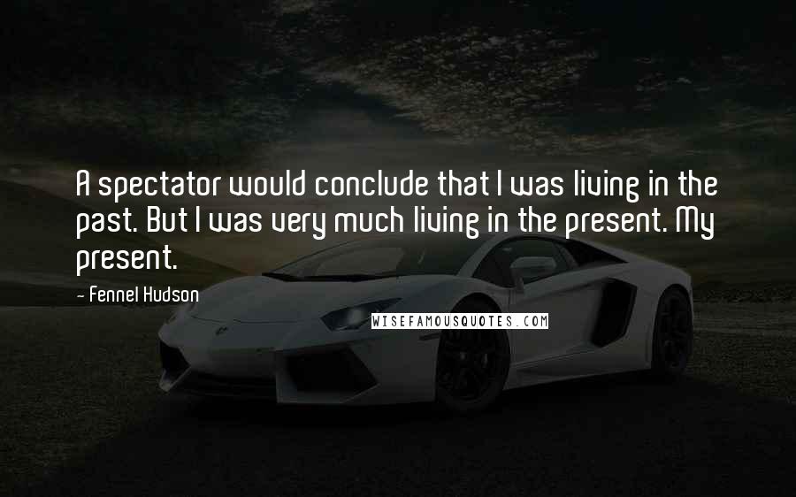 Fennel Hudson Quotes: A spectator would conclude that I was living in the past. But I was very much living in the present. My present.