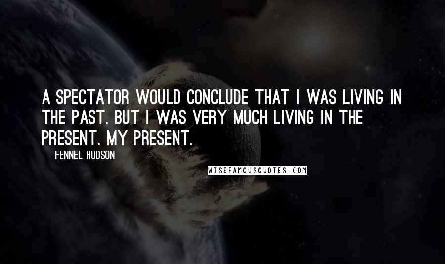 Fennel Hudson Quotes: A spectator would conclude that I was living in the past. But I was very much living in the present. My present.