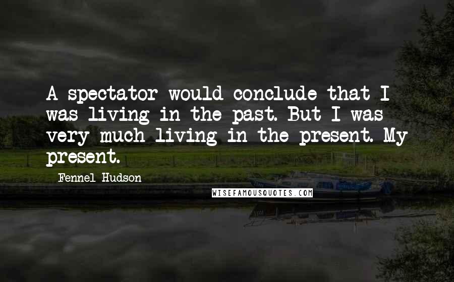 Fennel Hudson Quotes: A spectator would conclude that I was living in the past. But I was very much living in the present. My present.