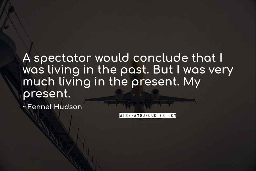 Fennel Hudson Quotes: A spectator would conclude that I was living in the past. But I was very much living in the present. My present.