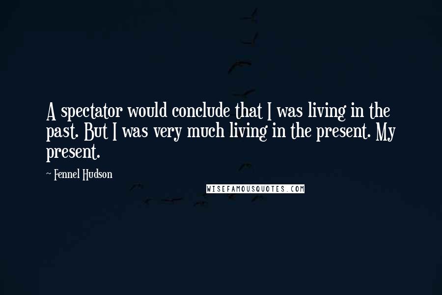 Fennel Hudson Quotes: A spectator would conclude that I was living in the past. But I was very much living in the present. My present.