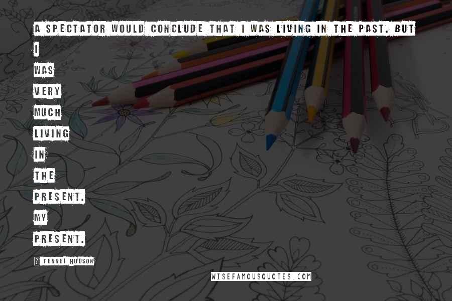 Fennel Hudson Quotes: A spectator would conclude that I was living in the past. But I was very much living in the present. My present.