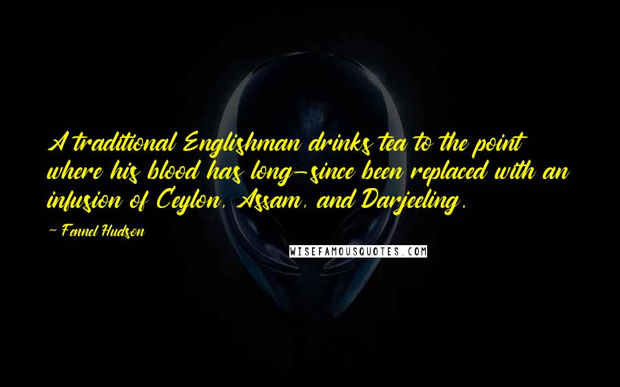 Fennel Hudson Quotes: A traditional Englishman drinks tea to the point where his blood has long-since been replaced with an infusion of Ceylon, Assam, and Darjeeling.