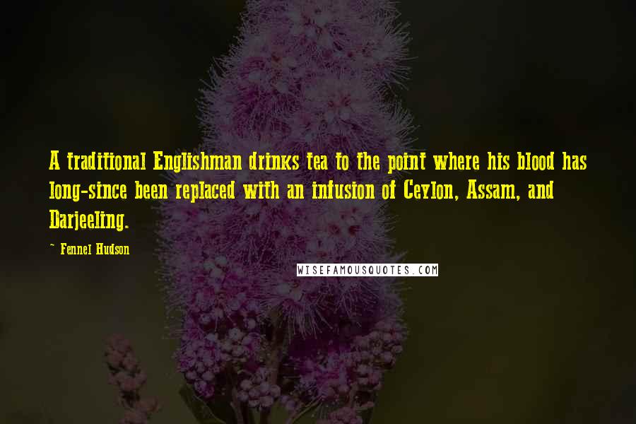 Fennel Hudson Quotes: A traditional Englishman drinks tea to the point where his blood has long-since been replaced with an infusion of Ceylon, Assam, and Darjeeling.