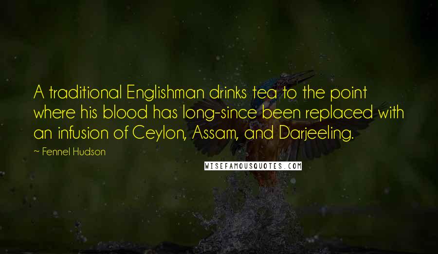 Fennel Hudson Quotes: A traditional Englishman drinks tea to the point where his blood has long-since been replaced with an infusion of Ceylon, Assam, and Darjeeling.