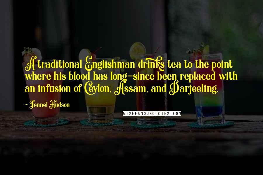 Fennel Hudson Quotes: A traditional Englishman drinks tea to the point where his blood has long-since been replaced with an infusion of Ceylon, Assam, and Darjeeling.