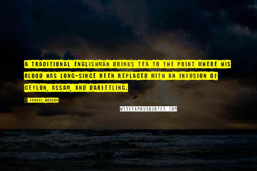 Fennel Hudson Quotes: A traditional Englishman drinks tea to the point where his blood has long-since been replaced with an infusion of Ceylon, Assam, and Darjeeling.