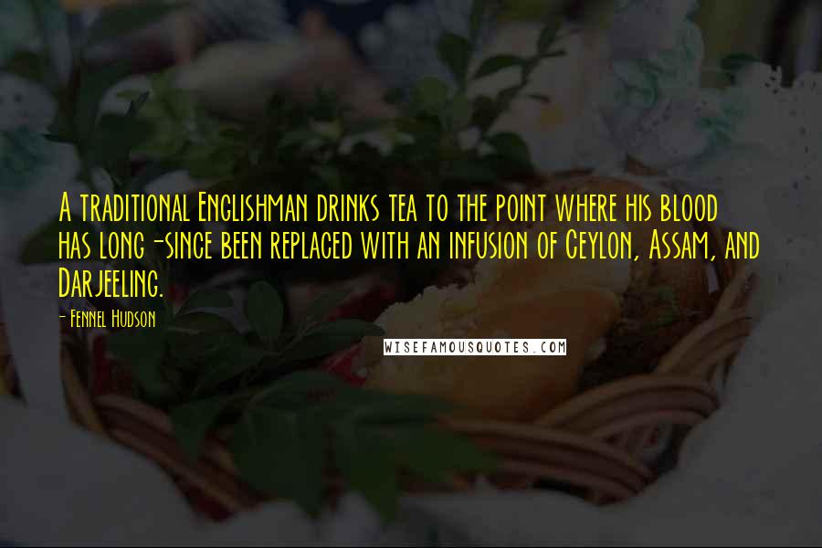 Fennel Hudson Quotes: A traditional Englishman drinks tea to the point where his blood has long-since been replaced with an infusion of Ceylon, Assam, and Darjeeling.