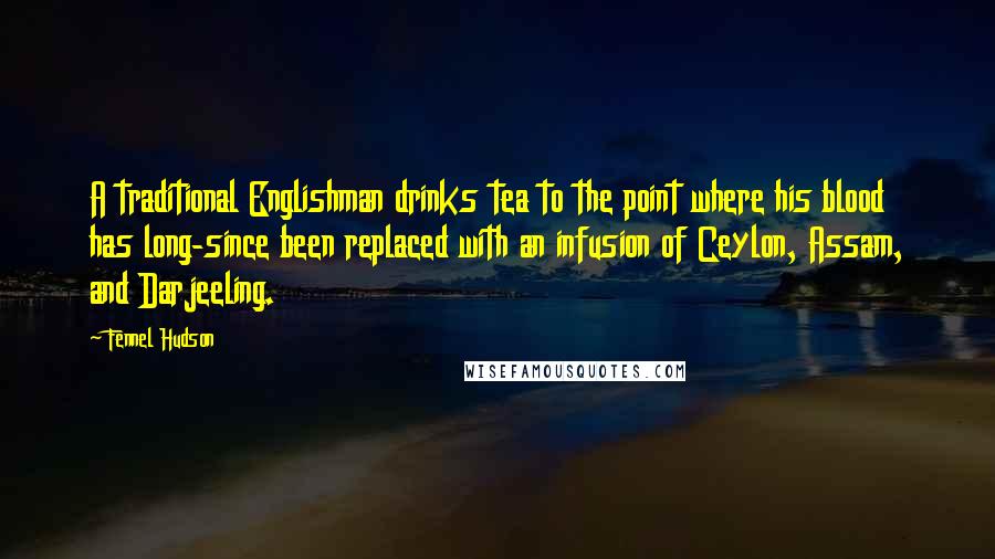 Fennel Hudson Quotes: A traditional Englishman drinks tea to the point where his blood has long-since been replaced with an infusion of Ceylon, Assam, and Darjeeling.