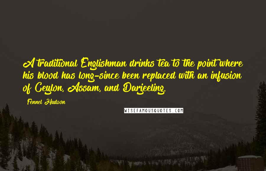 Fennel Hudson Quotes: A traditional Englishman drinks tea to the point where his blood has long-since been replaced with an infusion of Ceylon, Assam, and Darjeeling.