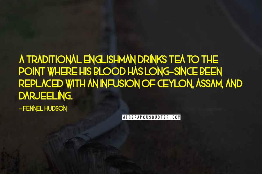 Fennel Hudson Quotes: A traditional Englishman drinks tea to the point where his blood has long-since been replaced with an infusion of Ceylon, Assam, and Darjeeling.