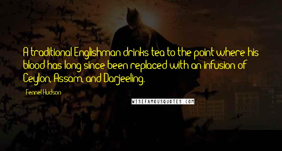 Fennel Hudson Quotes: A traditional Englishman drinks tea to the point where his blood has long-since been replaced with an infusion of Ceylon, Assam, and Darjeeling.