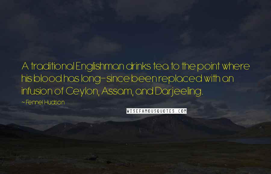 Fennel Hudson Quotes: A traditional Englishman drinks tea to the point where his blood has long-since been replaced with an infusion of Ceylon, Assam, and Darjeeling.