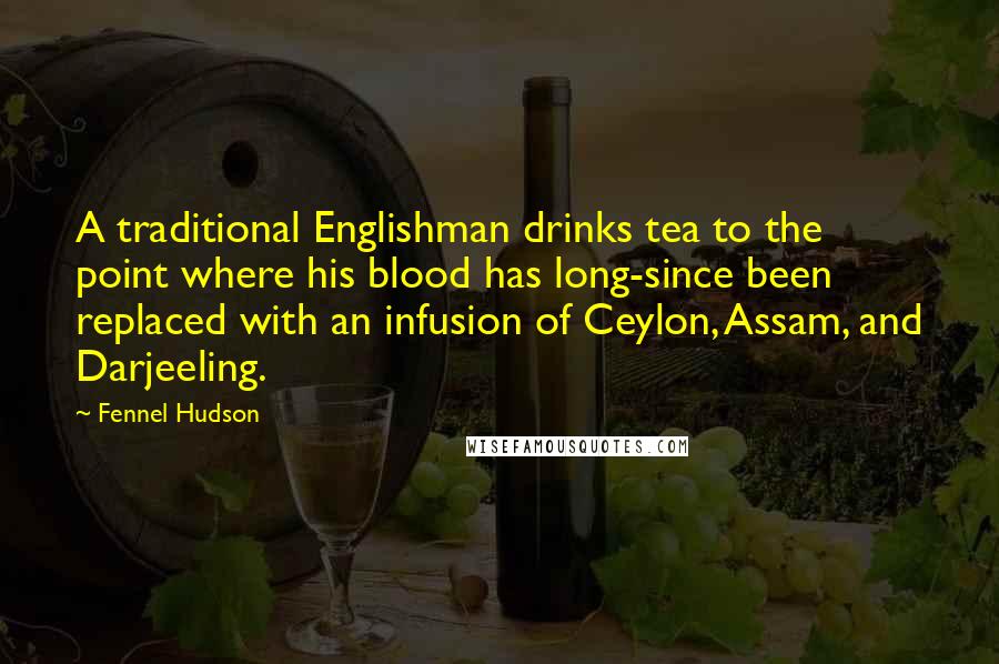 Fennel Hudson Quotes: A traditional Englishman drinks tea to the point where his blood has long-since been replaced with an infusion of Ceylon, Assam, and Darjeeling.