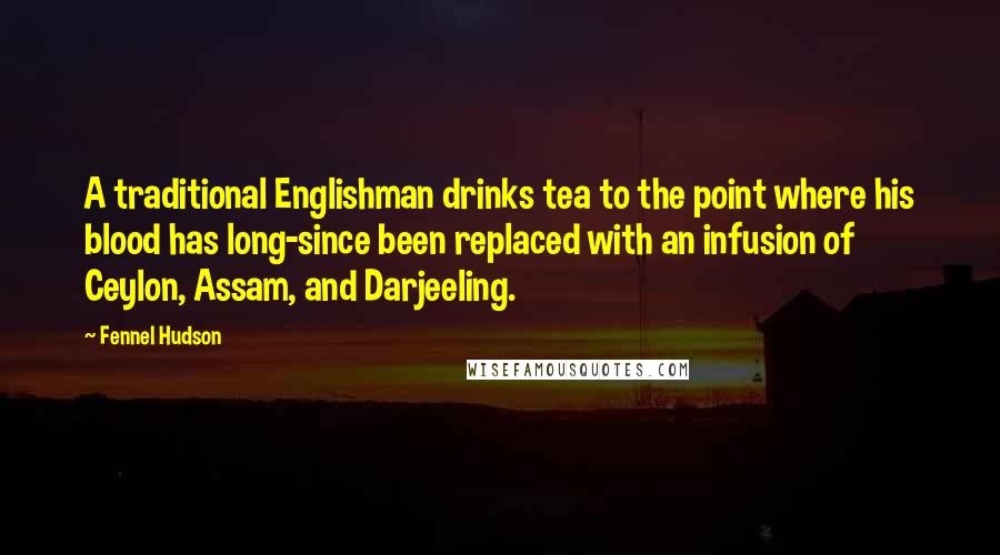 Fennel Hudson Quotes: A traditional Englishman drinks tea to the point where his blood has long-since been replaced with an infusion of Ceylon, Assam, and Darjeeling.