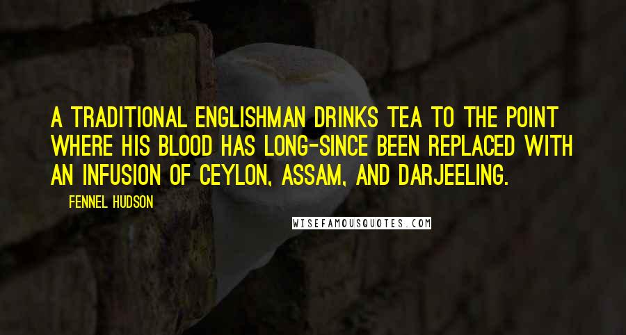 Fennel Hudson Quotes: A traditional Englishman drinks tea to the point where his blood has long-since been replaced with an infusion of Ceylon, Assam, and Darjeeling.