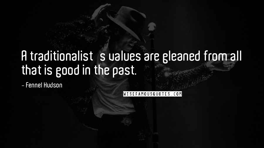 Fennel Hudson Quotes: A traditionalist's values are gleaned from all that is good in the past.