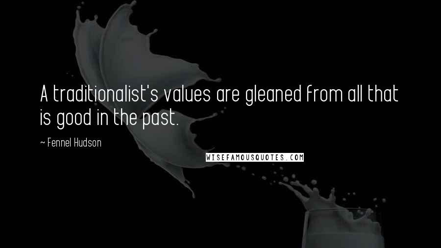 Fennel Hudson Quotes: A traditionalist's values are gleaned from all that is good in the past.