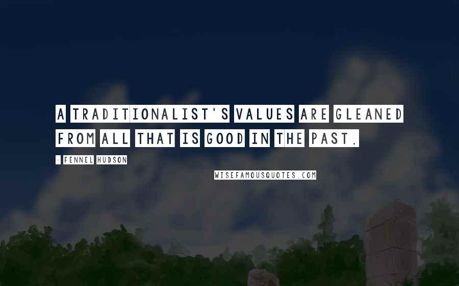 Fennel Hudson Quotes: A traditionalist's values are gleaned from all that is good in the past.