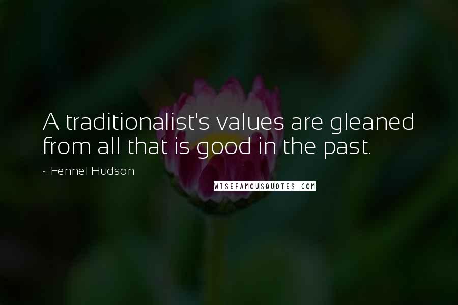 Fennel Hudson Quotes: A traditionalist's values are gleaned from all that is good in the past.