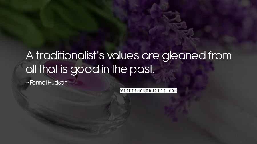 Fennel Hudson Quotes: A traditionalist's values are gleaned from all that is good in the past.