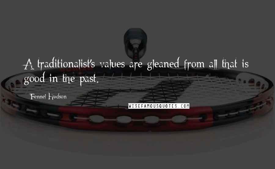 Fennel Hudson Quotes: A traditionalist's values are gleaned from all that is good in the past.