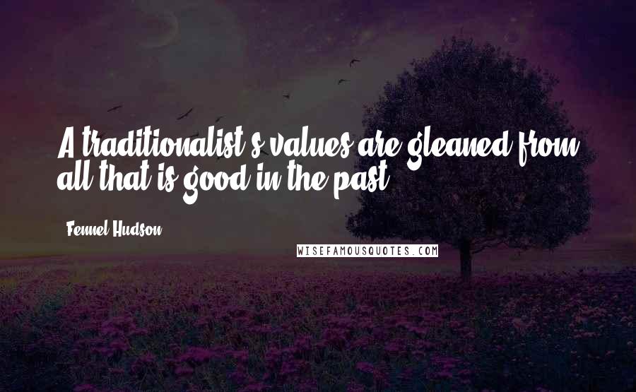 Fennel Hudson Quotes: A traditionalist's values are gleaned from all that is good in the past.