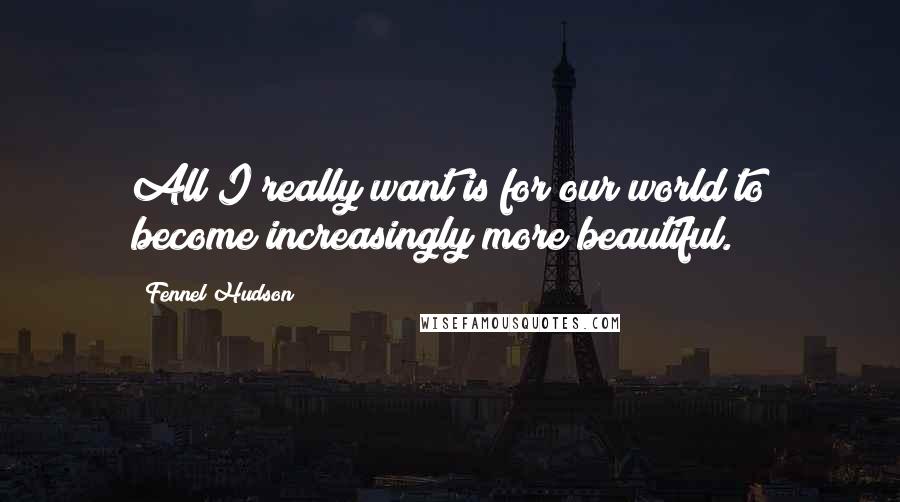Fennel Hudson Quotes: All I really want is for our world to become increasingly more beautiful.