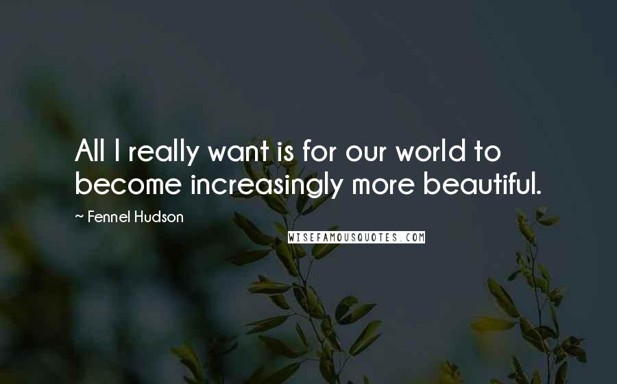 Fennel Hudson Quotes: All I really want is for our world to become increasingly more beautiful.