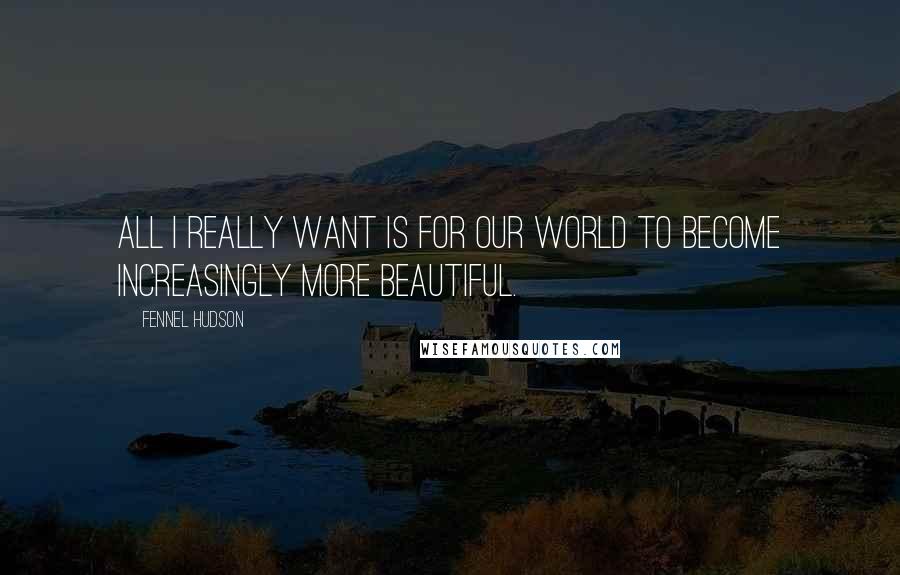Fennel Hudson Quotes: All I really want is for our world to become increasingly more beautiful.