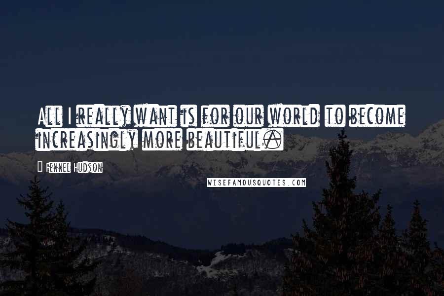 Fennel Hudson Quotes: All I really want is for our world to become increasingly more beautiful.