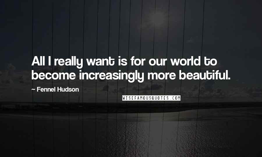 Fennel Hudson Quotes: All I really want is for our world to become increasingly more beautiful.