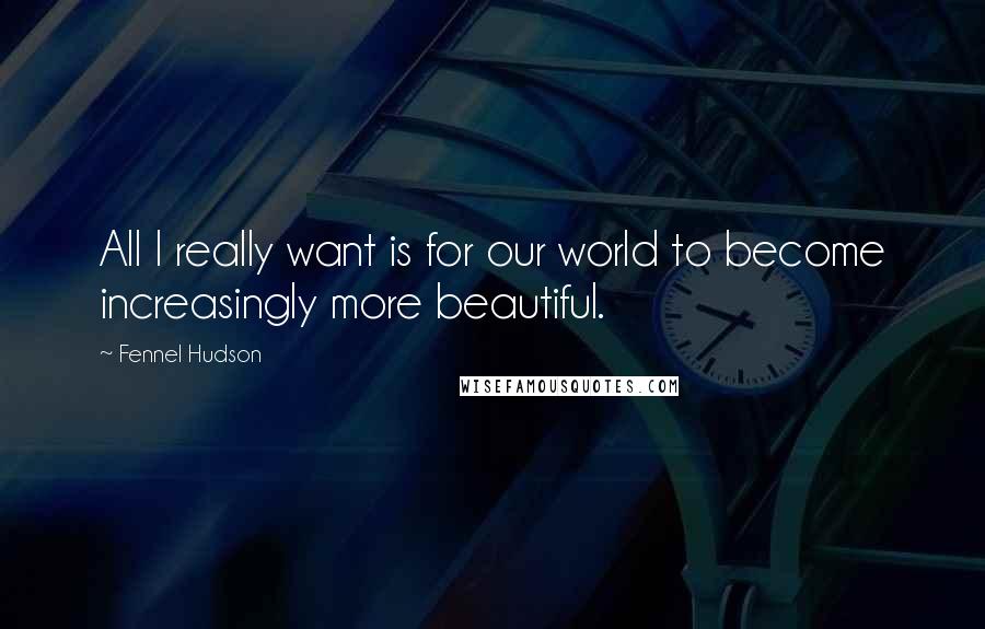 Fennel Hudson Quotes: All I really want is for our world to become increasingly more beautiful.