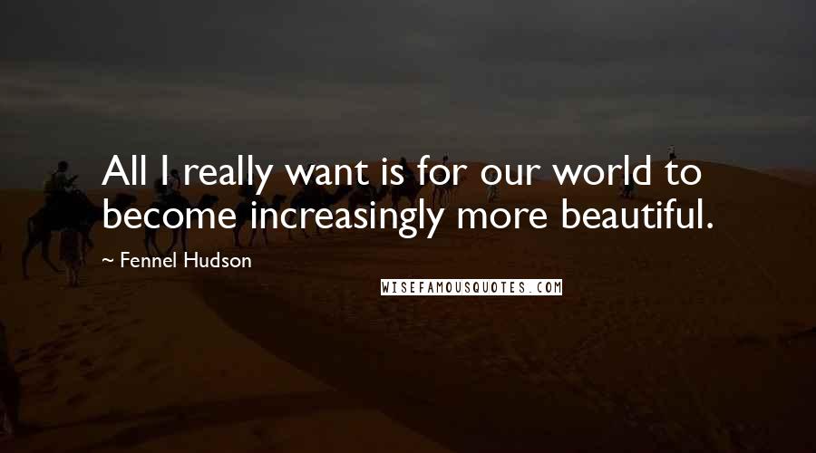 Fennel Hudson Quotes: All I really want is for our world to become increasingly more beautiful.