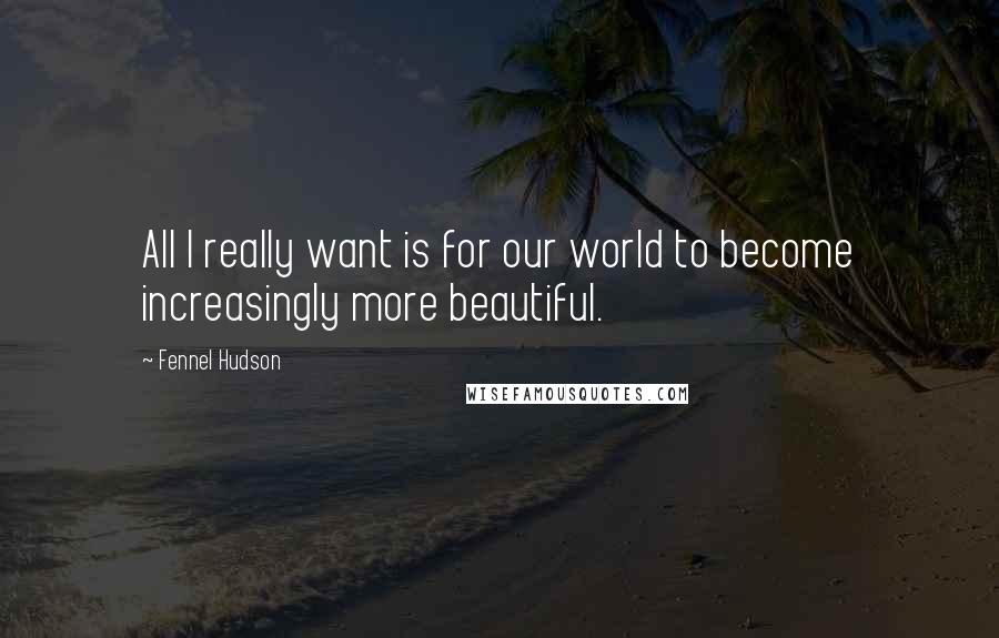 Fennel Hudson Quotes: All I really want is for our world to become increasingly more beautiful.