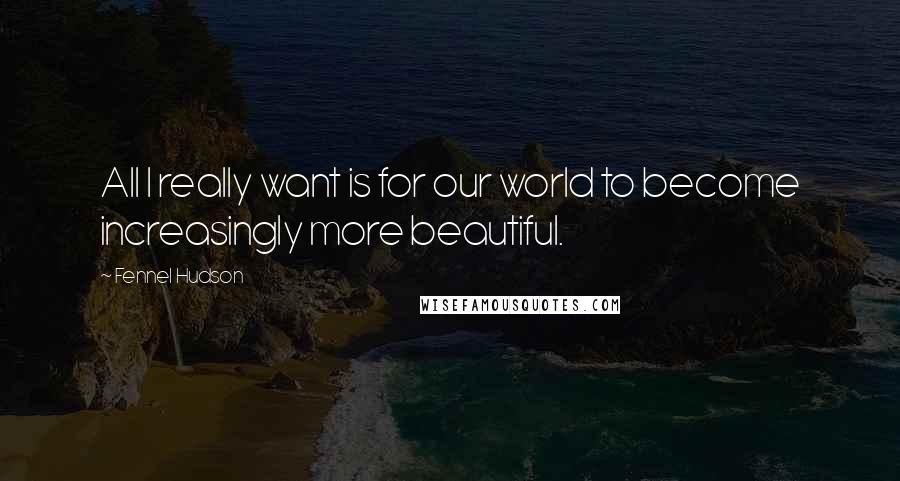 Fennel Hudson Quotes: All I really want is for our world to become increasingly more beautiful.