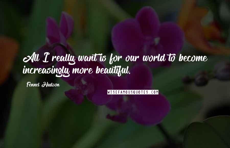 Fennel Hudson Quotes: All I really want is for our world to become increasingly more beautiful.