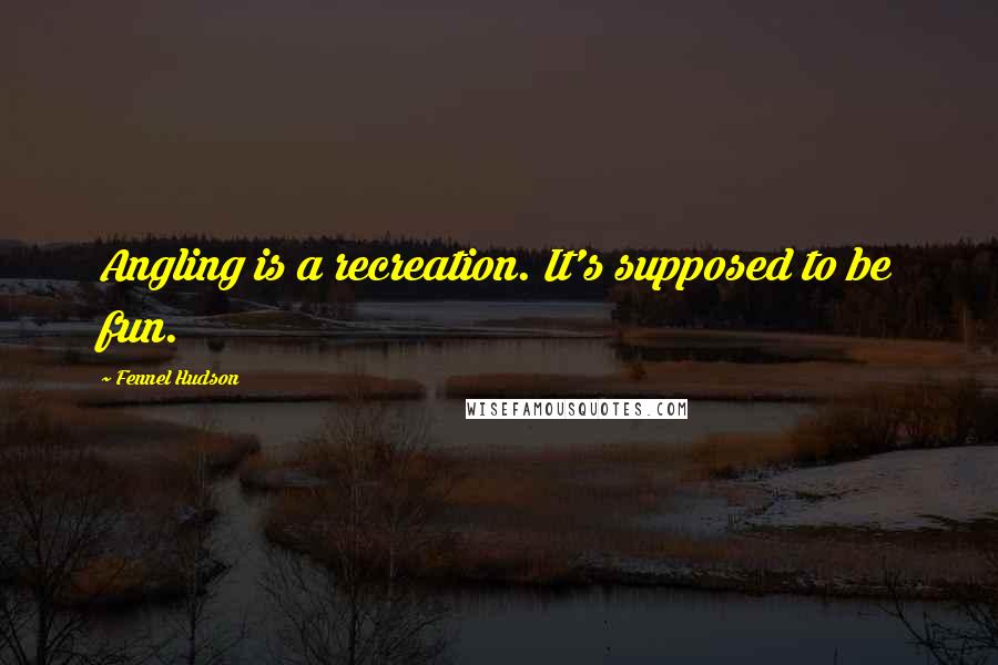 Fennel Hudson Quotes: Angling is a recreation. It's supposed to be fun.