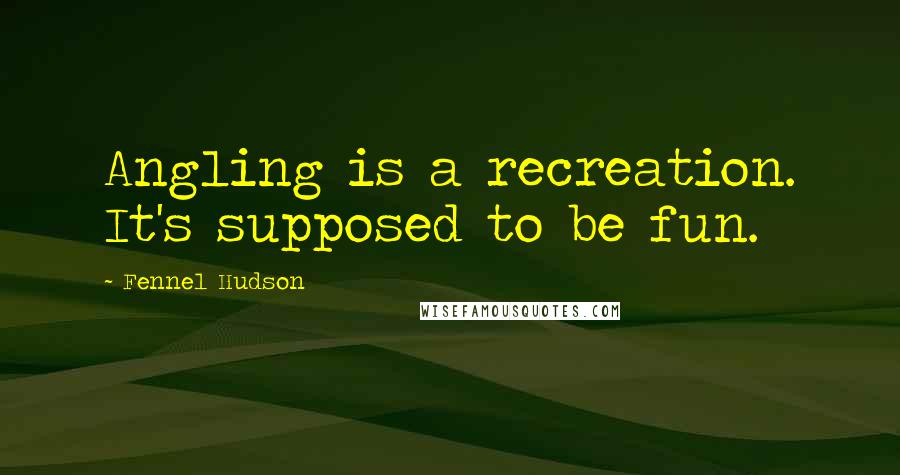 Fennel Hudson Quotes: Angling is a recreation. It's supposed to be fun.
