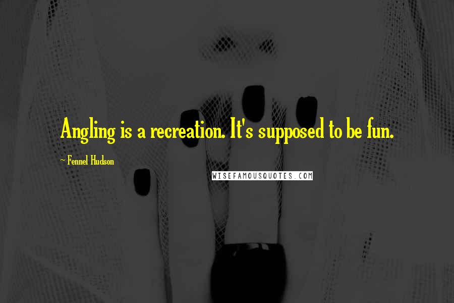 Fennel Hudson Quotes: Angling is a recreation. It's supposed to be fun.